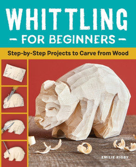 Whittling for Beginners : Step-by-Step Projects to Carve from Wood