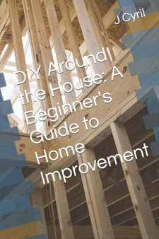 DIY Around the House : A Beginner's Guide to Home Improvement