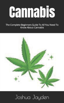 Cannabis : The Complete Beginners Guide To All You Need To Know About Cannabis