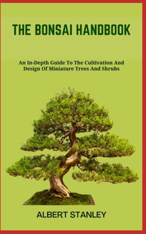 The Bonsai Handbook : An In-Depth Guide To The Cultivation And Design Of Miniature Trees And Shrubs