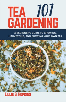 Tea Gardening 101 : A Beginner's Guide to Growing, Harvesting, and Brewing Your Own Tea