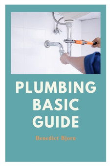Plumbing Basic Guide : A Beginner's Guide to Understanding and Mastering Household Plumbing