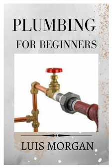 Plumbing for Beginners : A Comprehensive Guide for Beginners