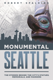 Monumental Seattle : The Stories Behind the City's Statues, Memorials, and Markers