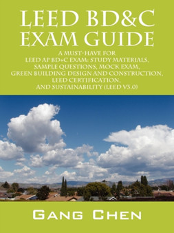 Leed Bd&c Exam Guide : A Must-Have for the Leed AP Bd+c Exam: Study Materials, Sample Questions, Mock Exam, Green Building Design and Constru