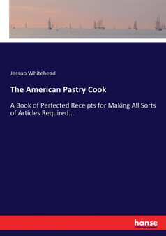 The American Pastry Cook : A Book of Perfected Receipts for Making All Sorts of Articles Required... by Jessup Whitehead - Paperback