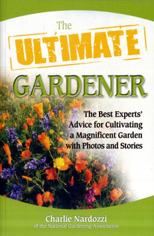 The Ultimate Gardener : Stories, Photos, and Expert Advice on Cultivating a Beautiful, Bountiful Garden