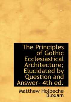 The Principles of Gothic Ecclesiastical Architecture; Elucidated by Question and Answer- 4th Ed.