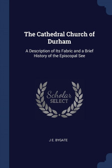 The Cathedral Church of Durham : A Description of Its Fabric and a Brief History of the Episcopal See