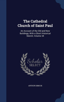The Cathedral Church of Saint Paul : An Account of the Old and New Buildings, With a Short Historical Sketch, Volume 34