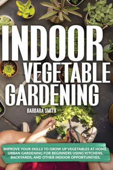 Indoor Vegetable Gardening : Improve your Skills to Grow Up Vegetables. Urban Gardening for Beginners Using Kitchens and Backyards. : 2