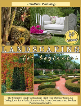 Landscaping for Beginners : The Ultimated Guide to Build and Plant Your Outdoor Space. 60 Design Ideas for Perfect Landscaping. Many Containers and Borders Plants Ideas Included.