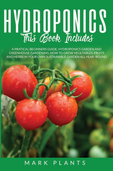 Hydroponics 3 books in 1 : A Pratical Beginners Guide, Hydroponics Garden and Greenhouse Gardening. How to Grow Vegetables, Fruits and Herbs in Your Own Sustainable Garden All-Year- Round