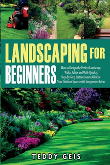 Landscaping For Beginners : How to Design the Perfect Landscape, Walks, Patios and Walls Quickly. Step-By-Step Instructions to Valorize Your Outdoor Spaces with Inexpensive Ideas