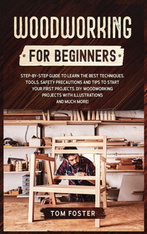 Woodworking for Beginners : Step-by-Step Guide to Learn the Best Techniques, Tools, Safety Precautions and Tips to Start Your First Projects. DIY Woodworking Projects with Illustrations and Much More!