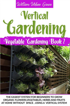 Vertical Gardening : The Easiest System for Beginners to Grow Organic Flowers, Vegetables, Herbs and Fruits at Home Without Space : 2