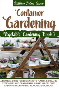 Container Gardening : A Practical Guide for Beginners to Plant Organic Vegetables and Ornamental Plants in Pots, Tubs and Other Containers, Indoor and Outdoor : 3