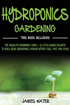 Hydroponics Gardening : This Book Includes: The Absolute Beginners Guide + 21 Little-Known Secrets to Build Your Hydroponic Garden without Soil, Fast and Easy