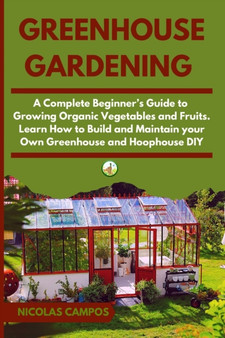 Greenhouse Gardening : A Complete Beginner's Guide to Growing Organic Vegetables and Fruits. Learn How to Build and Maintain your Own Greenhouse and Hoophouse, DIY : 4