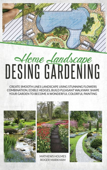 Home Landscape Design Gardening : Create Smooth Lines Landscapes Using Stunning Flowers Combinations, Edible Hedges, and Build Pleasant Walkways. Shape Your Garden to Become a Colorful Painting
