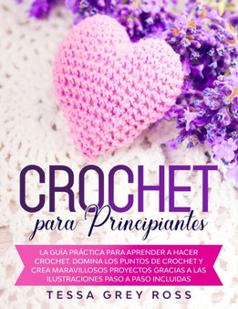 Crochet Para Principiantes : La guia practica para aprender a hacer crochet. Domina los puntos de crochet y crea maravillosos proyectos gracias a las ilustraciones paso a paso incluidas.