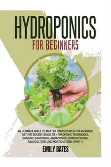 Hydroponics for Beginners : An ultimate bible to master hydroponics for dummies: Get the secret guide to Hydroponic techniques, Organic Gardening, aquaponics, Homesteading, Aquaculture, and Horticultu