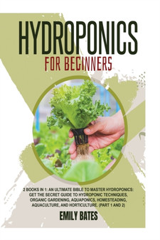 Hydroponics for Beginners : 2 Books in 1: An ultimate bible to master hydroponics: Get the secret guide to Hydroponic techniques, Organic Gardening, aquaponics, Homesteading, Aquaculture, and Horticul