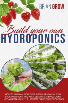 Build your own hydroponics : how to build an incredible system at home in your backyard even if you are a beginner . The guide on hydroponics.