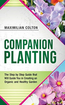 Companion Planting : The Step by Step Guide that Will Guide You in Creating an Organic and Healthy Garden