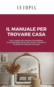 Il manuale per trovare casa : Tutti i segreti del mercato immobiliare: una guida passo passo per cercare, valutare e comprare la casa dei tuoi sogni