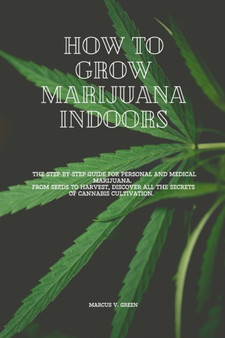 How to Grow Marijuana Indoors : The Step-By-Step Guide for Personal And Medical Marijuana. From Seeds to Harvest, discover all the Secrets of Cannabis Cultivation.