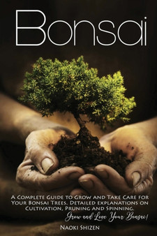 Bonsai : A Complete Guide to Grow and Take Care for Your Bonsai Trees. Detailed Explanations on Growing, Pruning and Spinning. Grow and Love Your Bonsai!