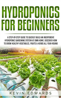 Hydroponics for Beginners : A Step-by-Step Guide to Quickly Build an Inexpensive Hydroponic Gardening System at Own Home: Discover How to Grow Healthy Vegetables, Fruits & Herbs All-Year-Round : 2