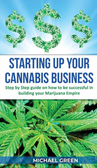 Starting Up Your Cannabis Business : Step by step guide on how to be successful in building your Marijuana Empire