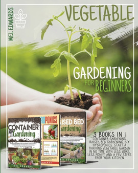 Vegetable Gardening for Beginners : 3 BOOKS IN 1: Container Gardening, Raised Bed Gardening, DIY Hydroponics. Start a Thriving Vegetable Garden in No Time With Less Work, Less Money and a Few Steps Fr