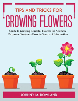 Tips and Tricks for Growing Flowers : Guide to Growing Beautiful Flowers for Aesthetic Purposes Gardeners Favorite Source of Information