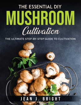 The Essential DIY Mushroom Cultivation : The Ultimate Step-By-Step Guide to Cultivation