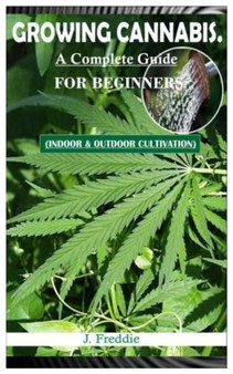 Growing Cannabis. a Complete Guide for Beginners. : (Indoor & Outdoor Cultivation)