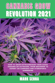 Cannabis Grow Revolution 2021 : How To Grow Extraordinary Marijuana Indoors or Outdoors, From Beginner to Expert on Cannabis and Hydroponic Gardening
