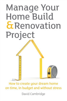 Manage Your Home Build & Renovation Project : How to Create Your Dream Home on Time, in Budget and without Stress