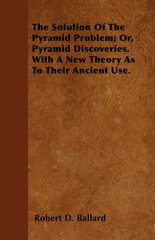The Solution Of The Pyramid Problem; Or, Pyramid Discoveries. With A New Theory As To Their Ancient Use.