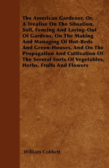 The American Gardener, Or, A Treatise On The Situation, Soil, Fencing And Laying-Out Of Gardens, On The Making And Managing Of Hot-Beds And Green-Houses, And On The Propagation And Cultivation Of The