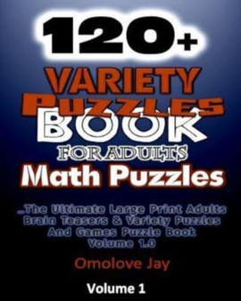 120+ Variety Puzzle Book for Adults - Math Puzzles : The Ultimate Large Print Adults Brain Teasers & Variety Puzzles And Games Puzzle Book - volume 1.0 : 1 by Omolove Jay - Paperback