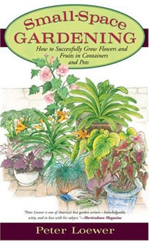 Small-Space Gardening : How to Successfully Grow Flowers and Fruits in Containers and Pots
