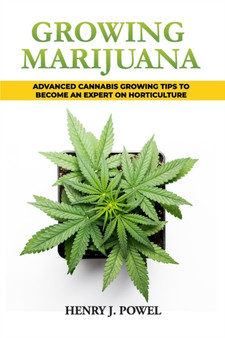 Growing Marijuana : How to Grow Marijuana Indoors and Outdoors: Advanced Cannabis Growing Tips to Become an Expert on Horticulture