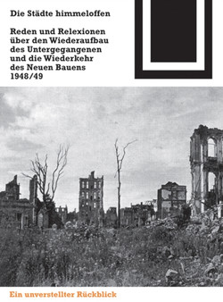 Die Stadte himmeloffen : Reden und Reflexionen uber den Wiederaufbau des Untergegangenen und die Wiederkehr des Neuen Bauens 1948/49