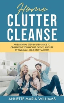 Home Clutter Cleanse : The Essential Step-by-Step Guide to Organizing your House, Office, and Life by Giving All Your Stuff a Home