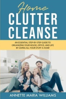 Home Clutter Cleanse : An Essential Step-by-Step Guide to Organizing your House, Office, and Life by Giving All Your Stuff a Home