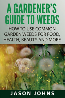 A Gardener's Guide To Weeds : How To Use Common Garden Weeds For Food, Health, Beauty And More : 50 A Gardener's Guide To Weeds : How To Use Common Garden Weeds For Food, Health, Beauty And More : 50