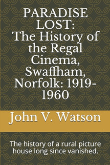 Paradise Lost : The History of the Regal Cinema, Swaffham, Norfolk: 1919-60: The history of a rural picture house long since vanished. : 1
